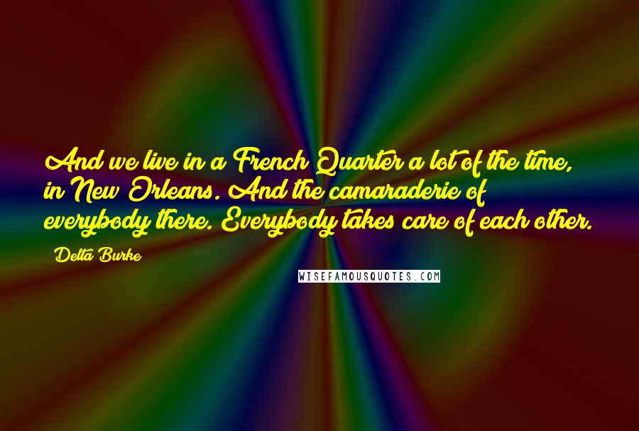 Delta Burke Quotes: And we live in a French Quarter a lot of the time, in New Orleans. And the camaraderie of everybody there. Everybody takes care of each other.