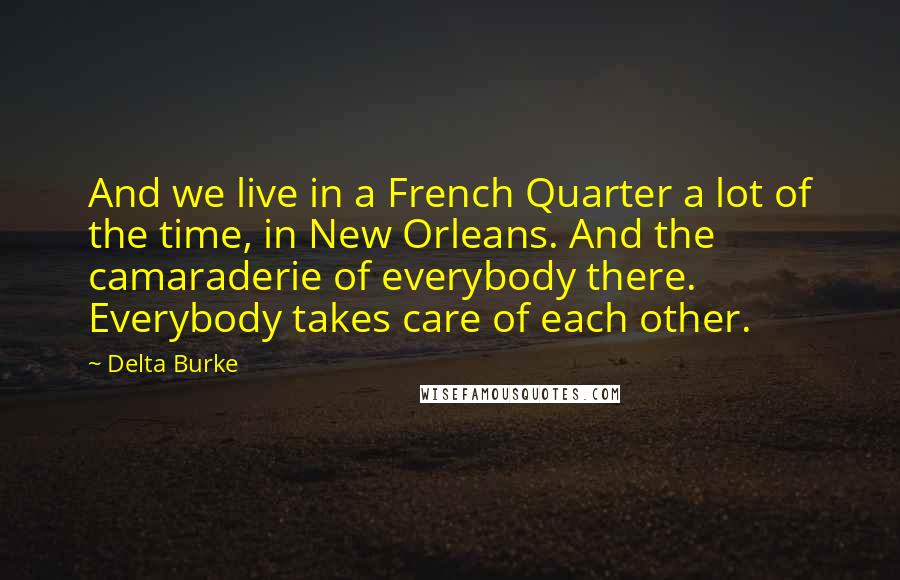 Delta Burke Quotes: And we live in a French Quarter a lot of the time, in New Orleans. And the camaraderie of everybody there. Everybody takes care of each other.