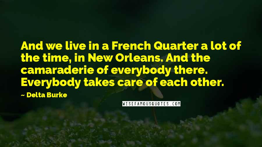 Delta Burke Quotes: And we live in a French Quarter a lot of the time, in New Orleans. And the camaraderie of everybody there. Everybody takes care of each other.