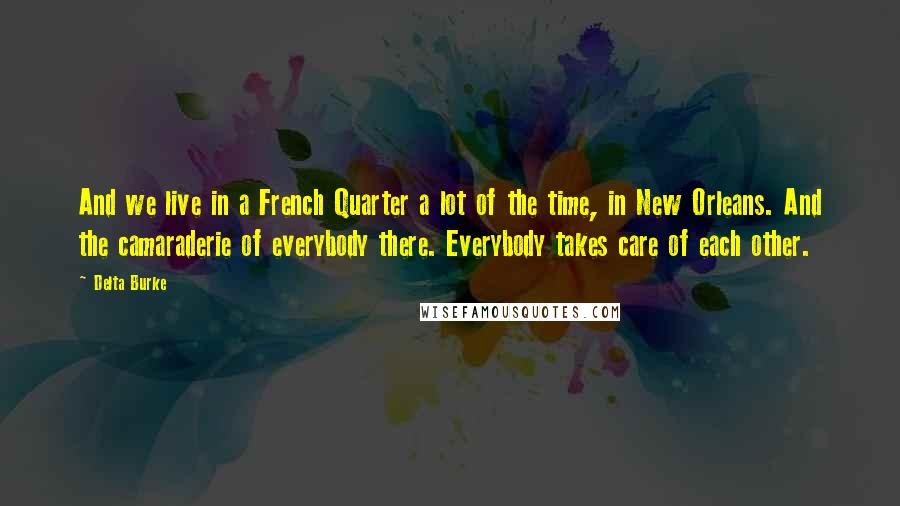 Delta Burke Quotes: And we live in a French Quarter a lot of the time, in New Orleans. And the camaraderie of everybody there. Everybody takes care of each other.