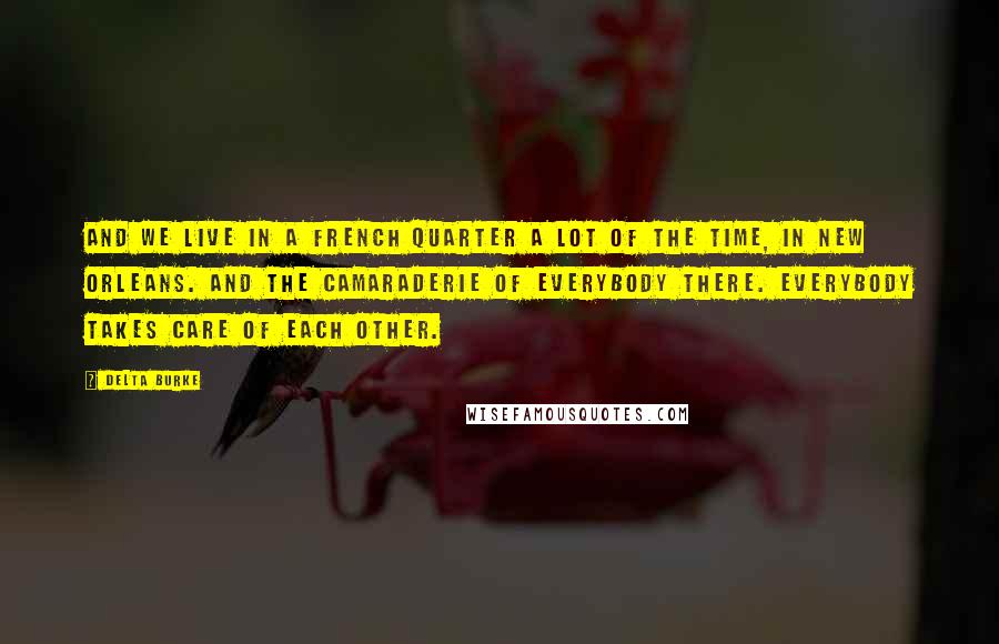Delta Burke Quotes: And we live in a French Quarter a lot of the time, in New Orleans. And the camaraderie of everybody there. Everybody takes care of each other.