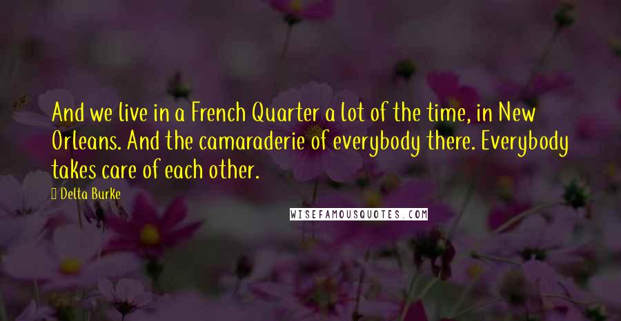 Delta Burke Quotes: And we live in a French Quarter a lot of the time, in New Orleans. And the camaraderie of everybody there. Everybody takes care of each other.