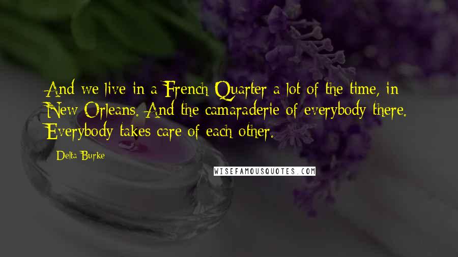 Delta Burke Quotes: And we live in a French Quarter a lot of the time, in New Orleans. And the camaraderie of everybody there. Everybody takes care of each other.