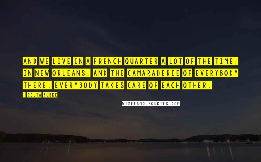 Delta Burke Quotes: And we live in a French Quarter a lot of the time, in New Orleans. And the camaraderie of everybody there. Everybody takes care of each other.