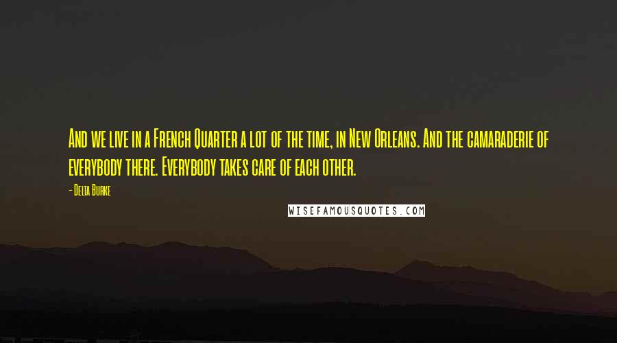 Delta Burke Quotes: And we live in a French Quarter a lot of the time, in New Orleans. And the camaraderie of everybody there. Everybody takes care of each other.