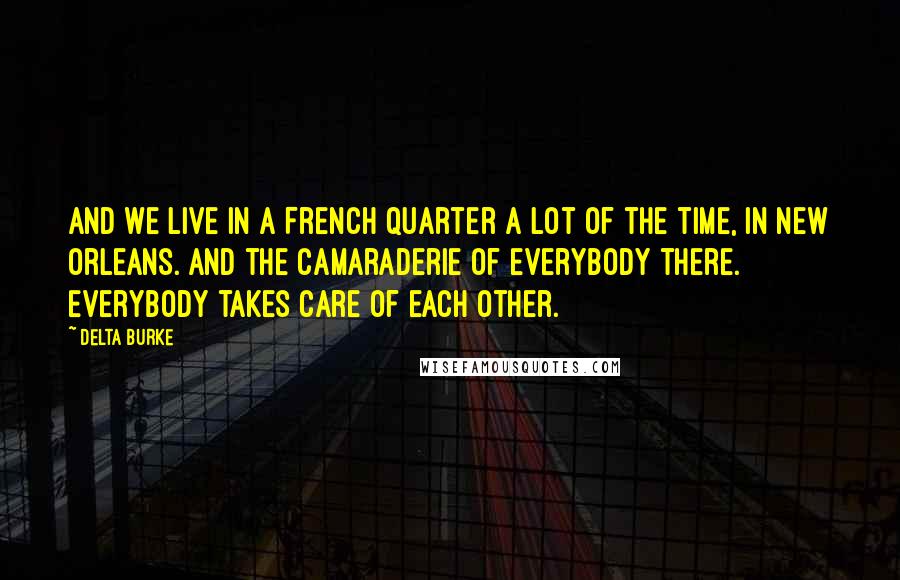 Delta Burke Quotes: And we live in a French Quarter a lot of the time, in New Orleans. And the camaraderie of everybody there. Everybody takes care of each other.