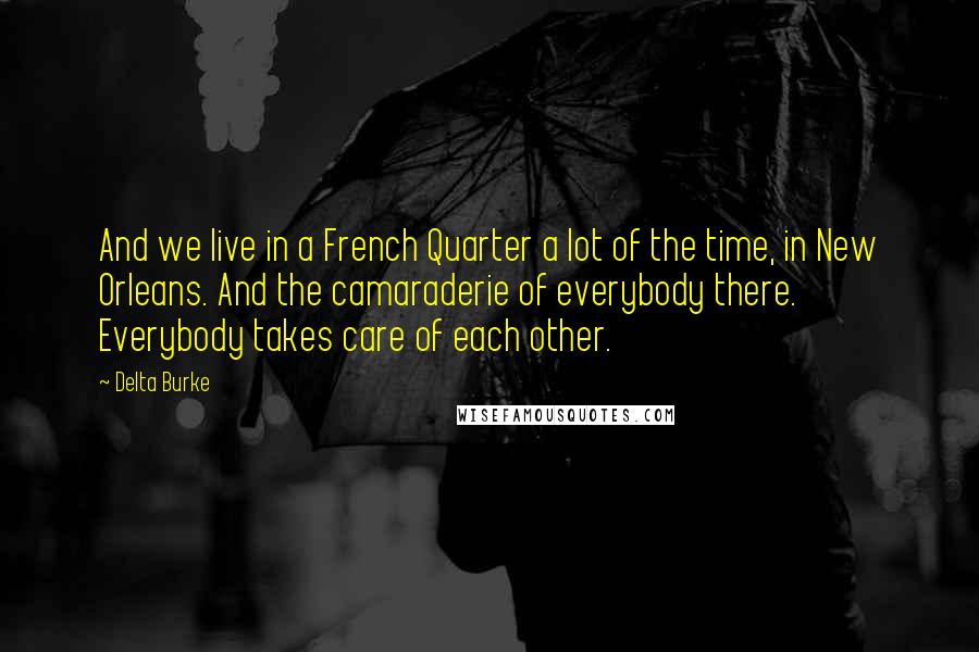 Delta Burke Quotes: And we live in a French Quarter a lot of the time, in New Orleans. And the camaraderie of everybody there. Everybody takes care of each other.