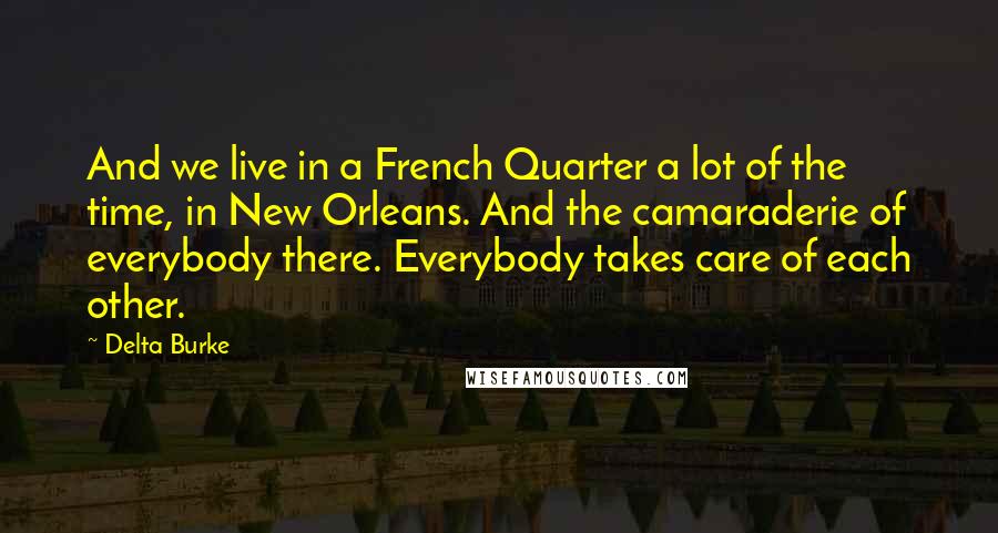 Delta Burke Quotes: And we live in a French Quarter a lot of the time, in New Orleans. And the camaraderie of everybody there. Everybody takes care of each other.