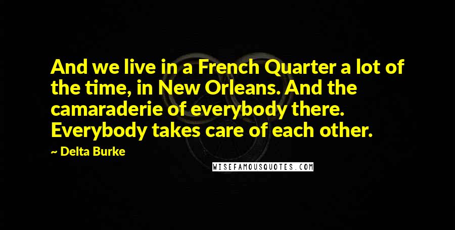 Delta Burke Quotes: And we live in a French Quarter a lot of the time, in New Orleans. And the camaraderie of everybody there. Everybody takes care of each other.