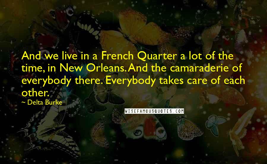 Delta Burke Quotes: And we live in a French Quarter a lot of the time, in New Orleans. And the camaraderie of everybody there. Everybody takes care of each other.