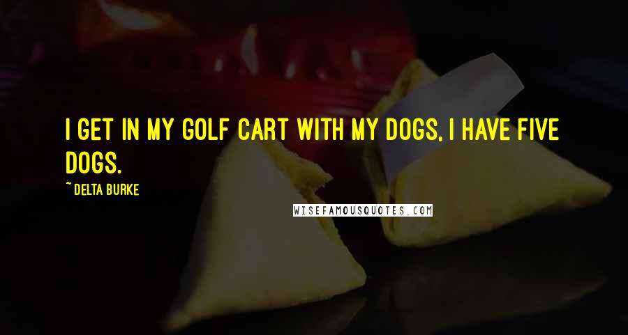 Delta Burke Quotes: I get in my golf cart with my dogs, I have five dogs.