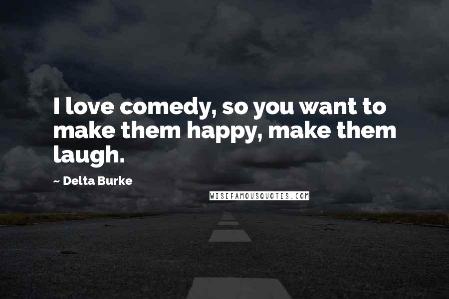Delta Burke Quotes: I love comedy, so you want to make them happy, make them laugh.