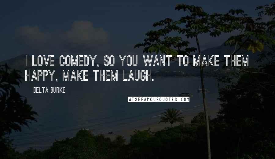 Delta Burke Quotes: I love comedy, so you want to make them happy, make them laugh.
