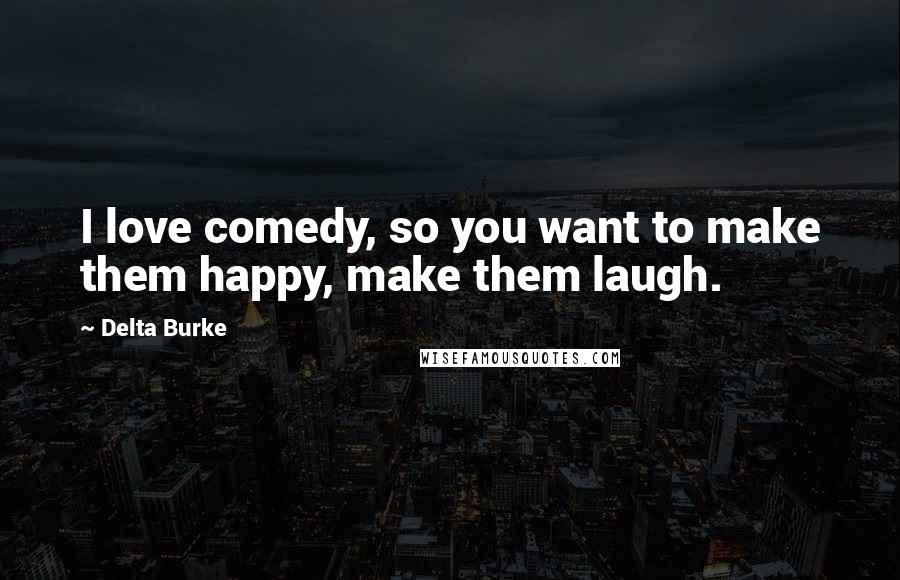 Delta Burke Quotes: I love comedy, so you want to make them happy, make them laugh.