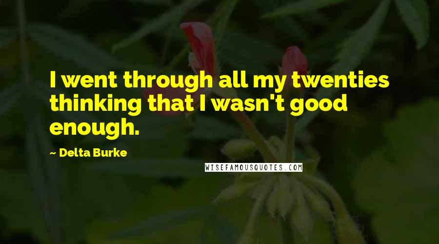 Delta Burke Quotes: I went through all my twenties thinking that I wasn't good enough.