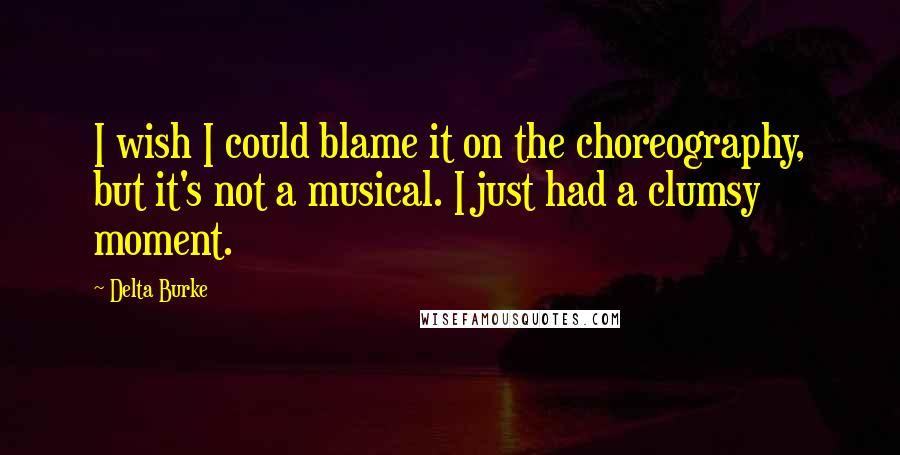 Delta Burke Quotes: I wish I could blame it on the choreography, but it's not a musical. I just had a clumsy moment.