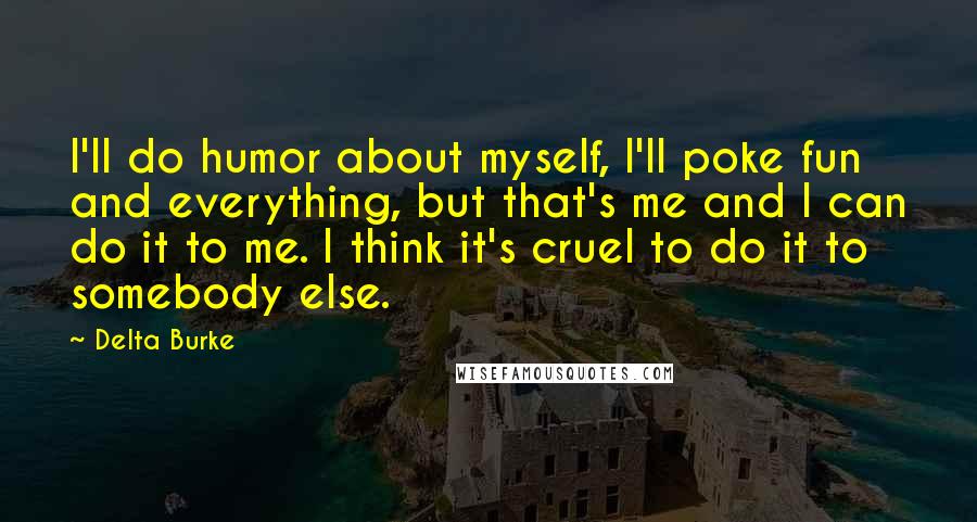 Delta Burke Quotes: I'll do humor about myself, I'll poke fun and everything, but that's me and I can do it to me. I think it's cruel to do it to somebody else.