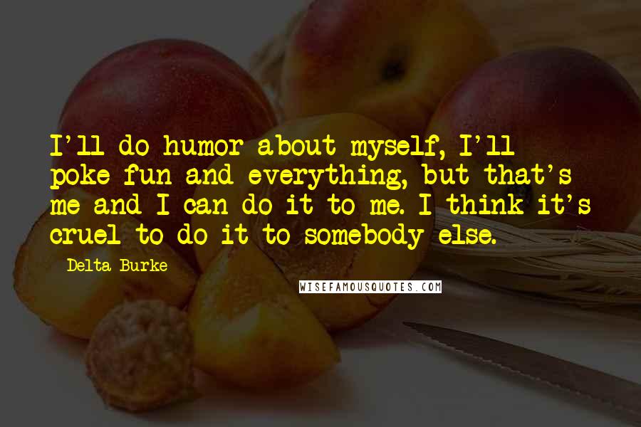 Delta Burke Quotes: I'll do humor about myself, I'll poke fun and everything, but that's me and I can do it to me. I think it's cruel to do it to somebody else.