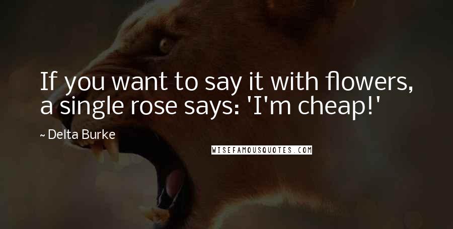 Delta Burke Quotes: If you want to say it with flowers, a single rose says: 'I'm cheap!'