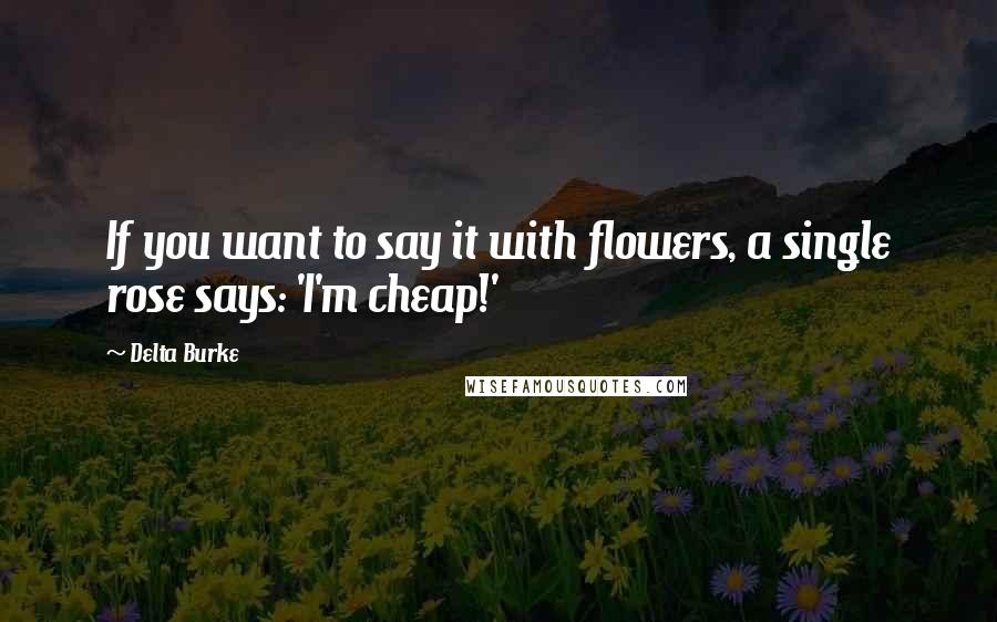 Delta Burke Quotes: If you want to say it with flowers, a single rose says: 'I'm cheap!'