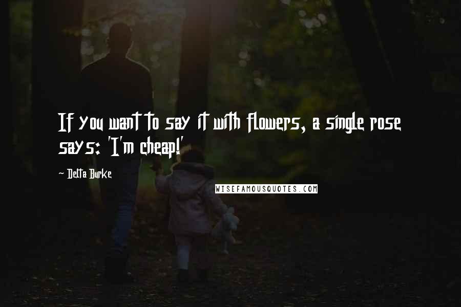 Delta Burke Quotes: If you want to say it with flowers, a single rose says: 'I'm cheap!'