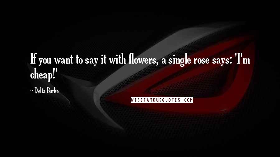 Delta Burke Quotes: If you want to say it with flowers, a single rose says: 'I'm cheap!'