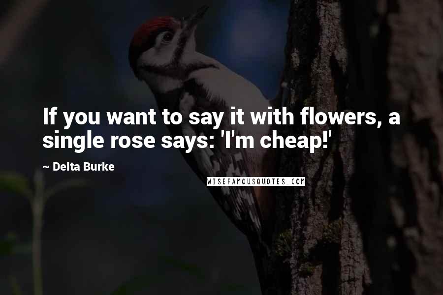 Delta Burke Quotes: If you want to say it with flowers, a single rose says: 'I'm cheap!'