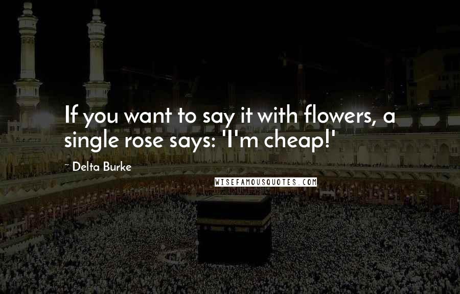 Delta Burke Quotes: If you want to say it with flowers, a single rose says: 'I'm cheap!'