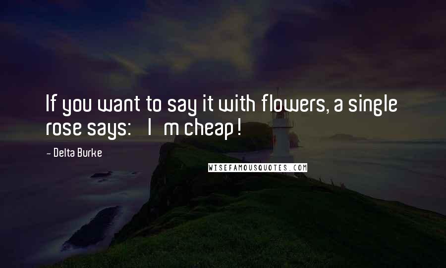 Delta Burke Quotes: If you want to say it with flowers, a single rose says: 'I'm cheap!'