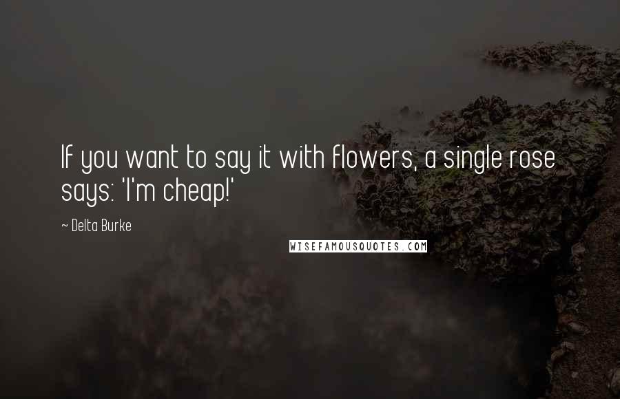 Delta Burke Quotes: If you want to say it with flowers, a single rose says: 'I'm cheap!'