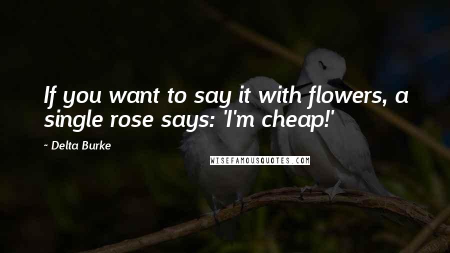 Delta Burke Quotes: If you want to say it with flowers, a single rose says: 'I'm cheap!'