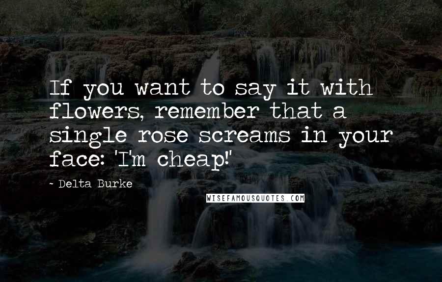 Delta Burke Quotes: If you want to say it with flowers, remember that a single rose screams in your face: 'I'm cheap!'