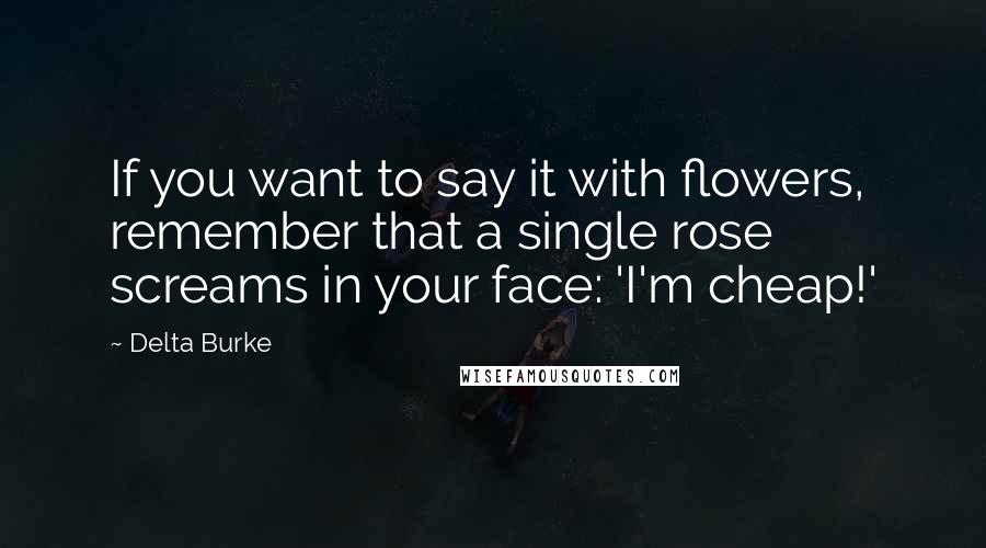 Delta Burke Quotes: If you want to say it with flowers, remember that a single rose screams in your face: 'I'm cheap!'