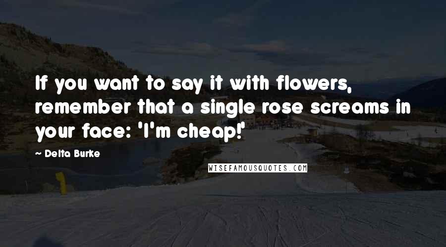 Delta Burke Quotes: If you want to say it with flowers, remember that a single rose screams in your face: 'I'm cheap!'