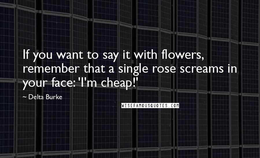 Delta Burke Quotes: If you want to say it with flowers, remember that a single rose screams in your face: 'I'm cheap!'