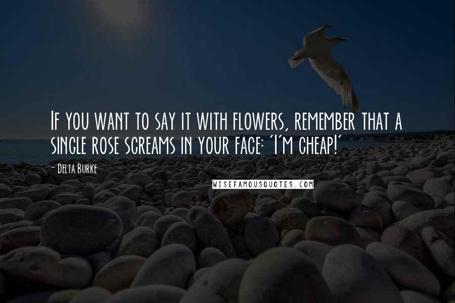 Delta Burke Quotes: If you want to say it with flowers, remember that a single rose screams in your face: 'I'm cheap!'