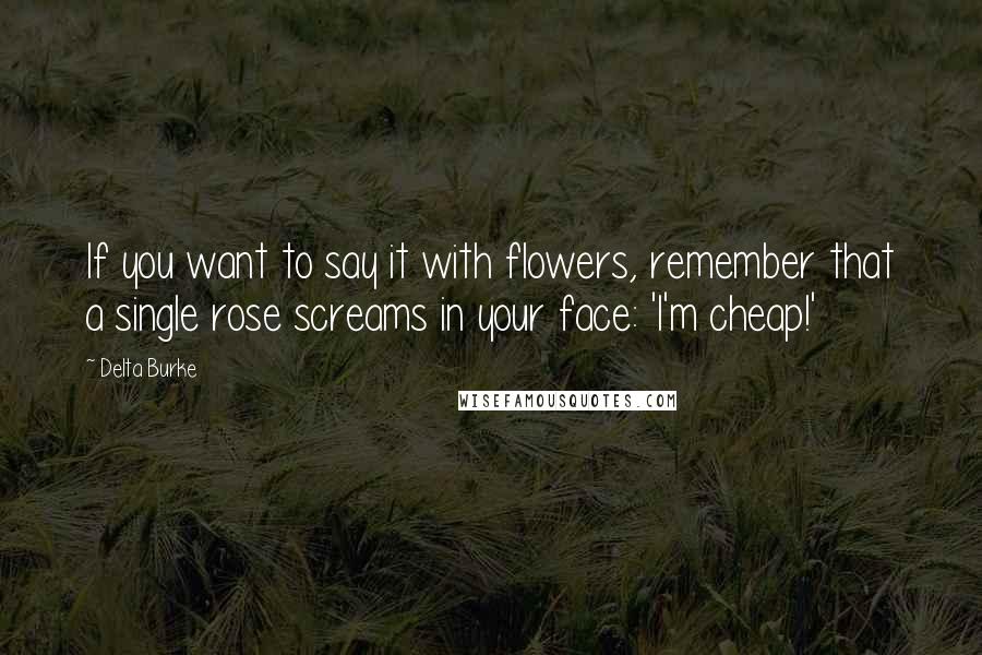 Delta Burke Quotes: If you want to say it with flowers, remember that a single rose screams in your face: 'I'm cheap!'