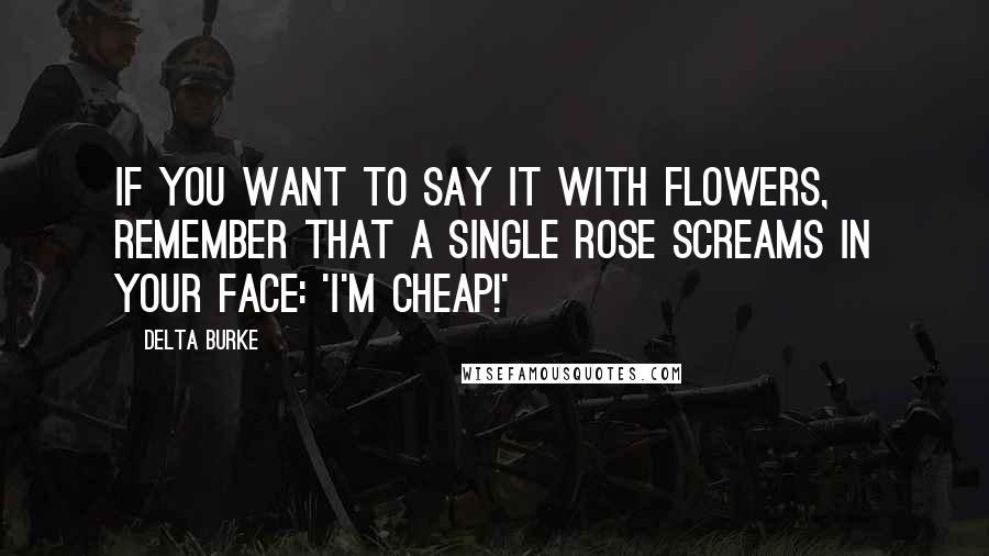 Delta Burke Quotes: If you want to say it with flowers, remember that a single rose screams in your face: 'I'm cheap!'