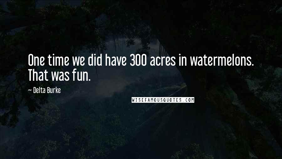 Delta Burke Quotes: One time we did have 300 acres in watermelons. That was fun.