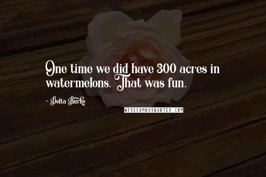 Delta Burke Quotes: One time we did have 300 acres in watermelons. That was fun.