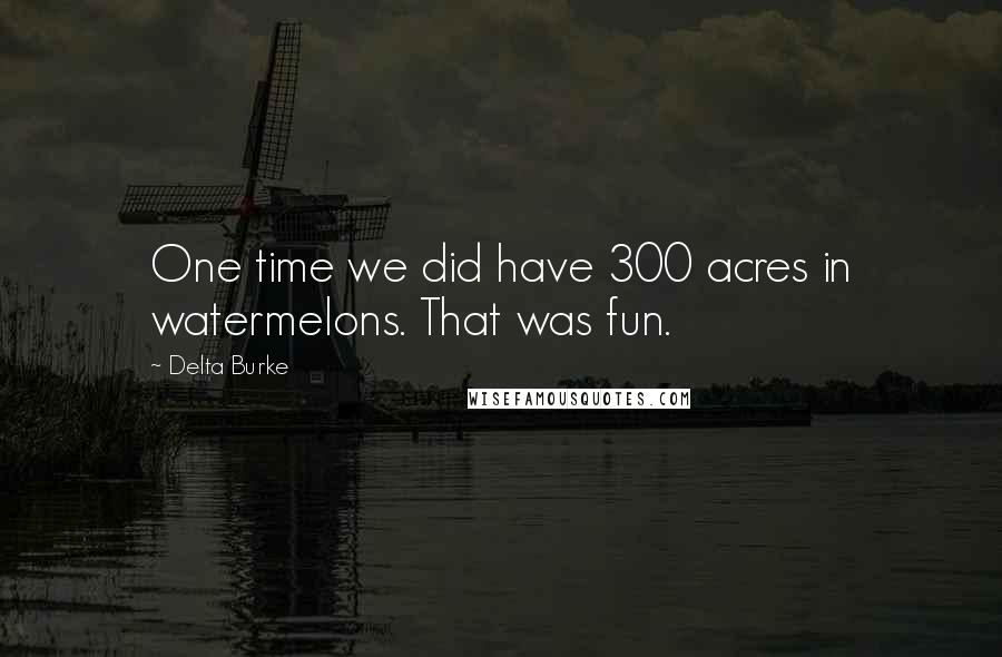 Delta Burke Quotes: One time we did have 300 acres in watermelons. That was fun.