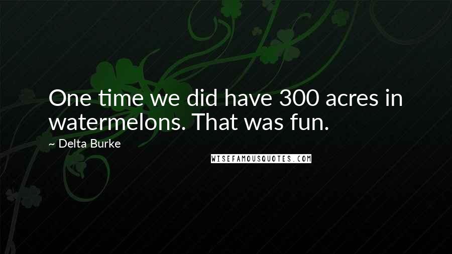 Delta Burke Quotes: One time we did have 300 acres in watermelons. That was fun.