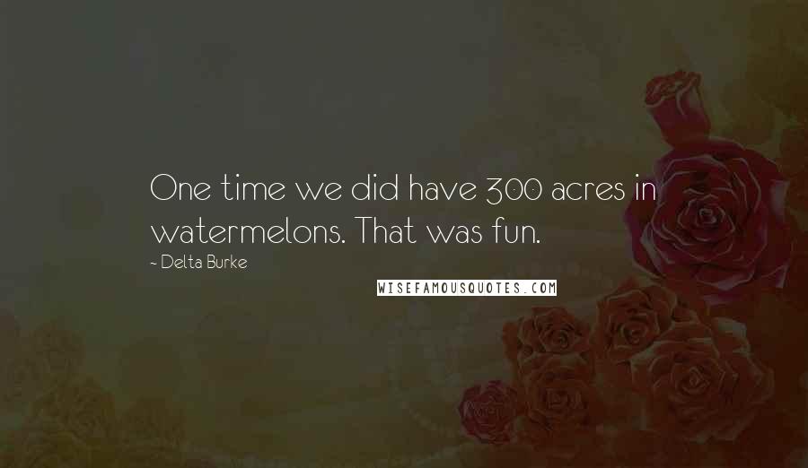 Delta Burke Quotes: One time we did have 300 acres in watermelons. That was fun.