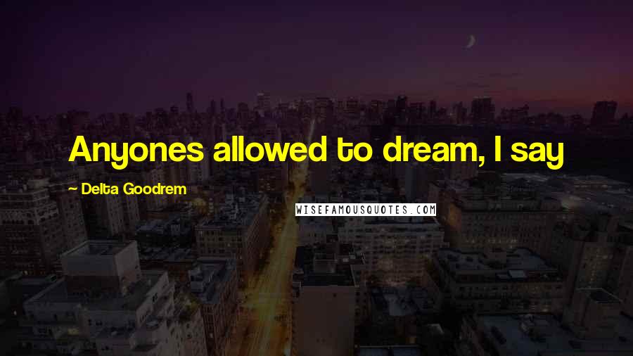 Delta Goodrem Quotes: Anyones allowed to dream, I say