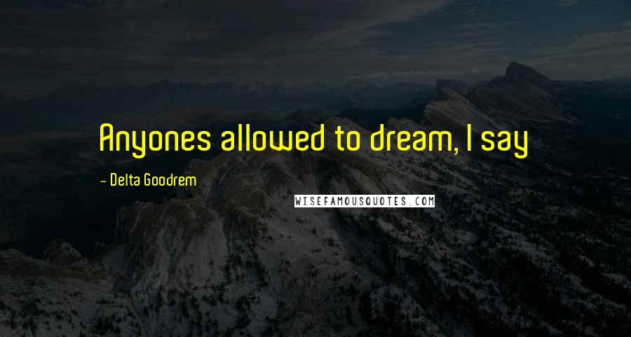 Delta Goodrem Quotes: Anyones allowed to dream, I say