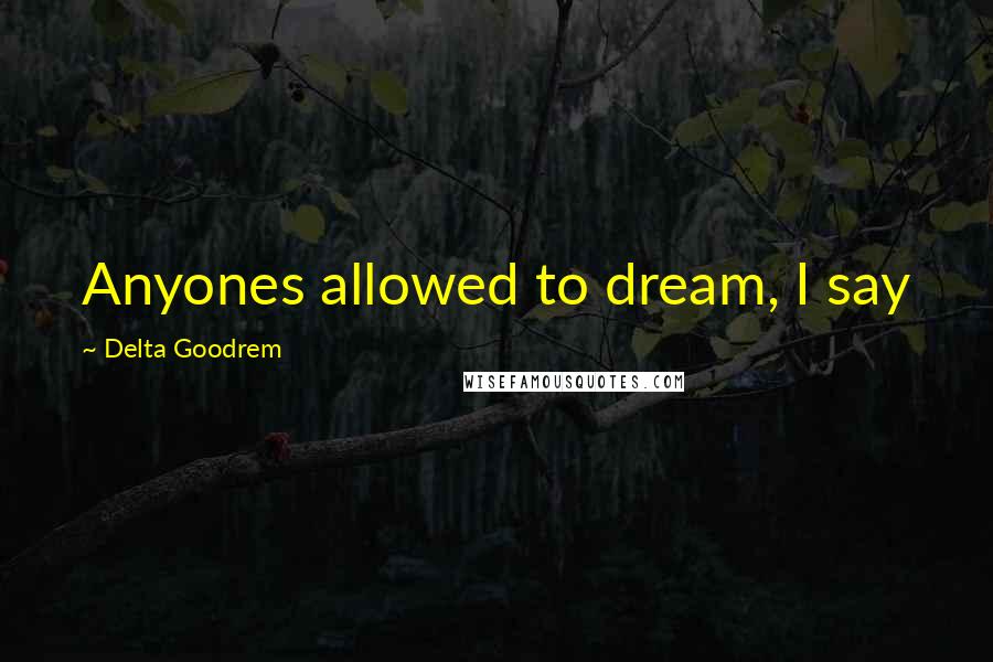 Delta Goodrem Quotes: Anyones allowed to dream, I say