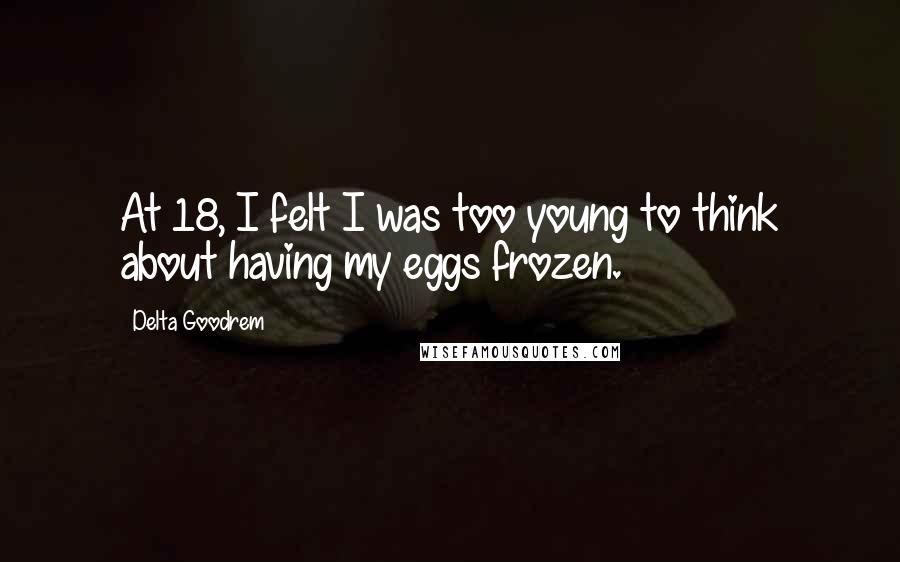 Delta Goodrem Quotes: At 18, I felt I was too young to think about having my eggs frozen.
