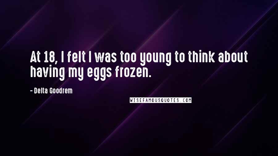 Delta Goodrem Quotes: At 18, I felt I was too young to think about having my eggs frozen.
