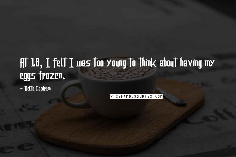 Delta Goodrem Quotes: At 18, I felt I was too young to think about having my eggs frozen.