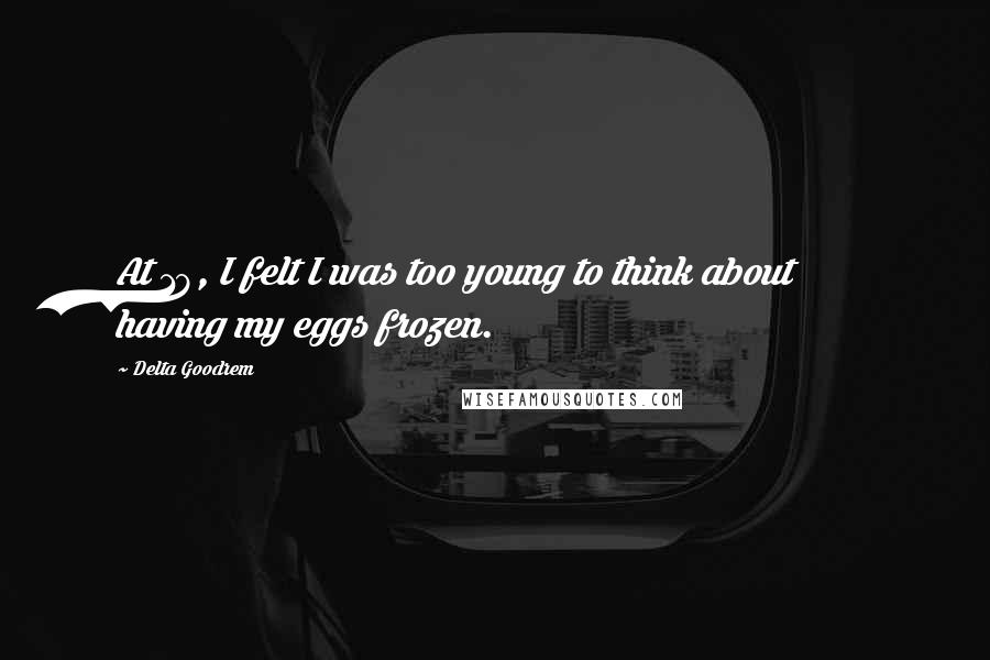 Delta Goodrem Quotes: At 18, I felt I was too young to think about having my eggs frozen.